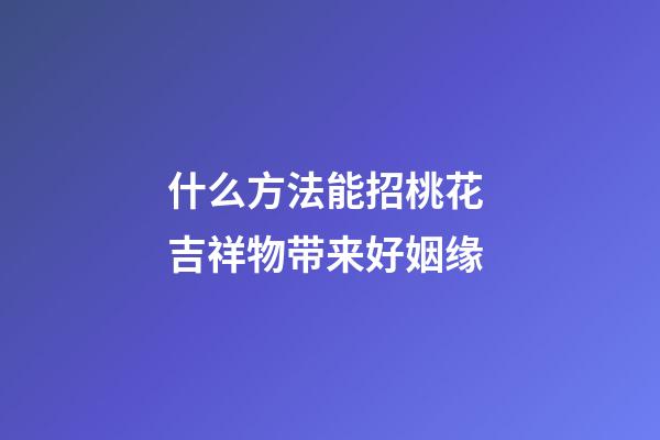 什么方法能招桃花 吉祥物带来好姻缘